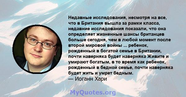 Недавные исследования, несмотря на все, что в Британия вышла за рамки класса, недавние исследования показали, что она определяет жизненные шансы британцев больше сегодня, чем в любой момент после второй мировой войны