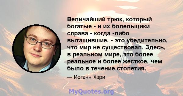 Величайший трюк, который богатые - и их болельщики справа - когда -либо вытащившие, - это убедительно, что мир не существовал. Здесь, в реальном мире, это более реальное и более жесткое, чем было в течение столетия.