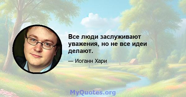 Все люди заслуживают уважения, но не все идеи делают.