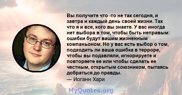 Вы получите что -то не так сегодня, и завтра и каждый день своей жизни. Так что я и все, кого вы знаете. У вас иногда нет выбора в том, чтобы быть неправым: ошибки будут вашим жизненным компаньоном. Но у вас есть выбор