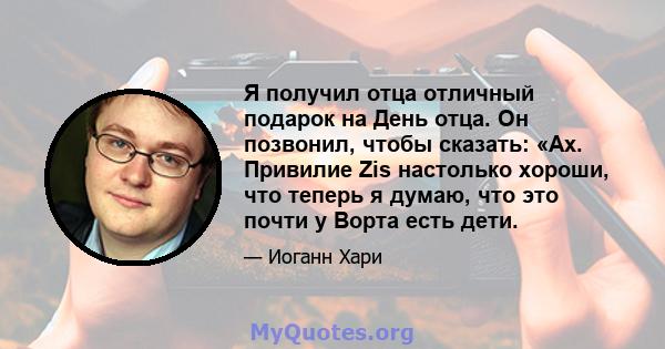 Я получил отца отличный подарок на День отца. Он позвонил, чтобы сказать: «Ах. Привилие Zis настолько хороши, что теперь я думаю, что это почти у Ворта есть дети.