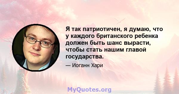 Я так патриотичен, я думаю, что у каждого британского ребенка должен быть шанс вырасти, чтобы стать нашим главой государства.