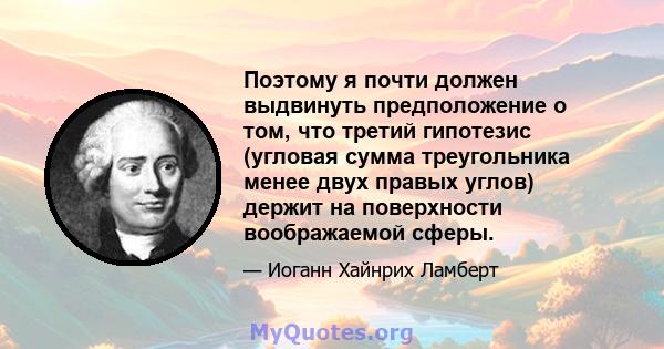 Поэтому я почти должен выдвинуть предположение о том, что третий гипотезис (угловая сумма треугольника менее двух правых углов) держит на поверхности воображаемой сферы.