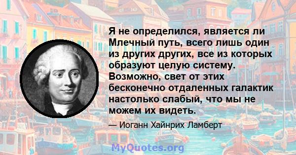 Я не определился, является ли Млечный путь, всего лишь один из других других, все из которых образуют целую систему. Возможно, свет от этих бесконечно отдаленных галактик настолько слабый, что мы не можем их видеть.