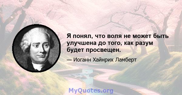 Я понял, что воля не может быть улучшена до того, как разум будет просвещен.