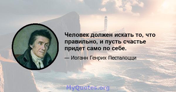 Человек должен искать то, что правильно, и пусть счастье придет само по себе.