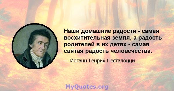 Наши домашние радости - самая восхитительная земля, а радость родителей в их детях - самая святая радость человечества.