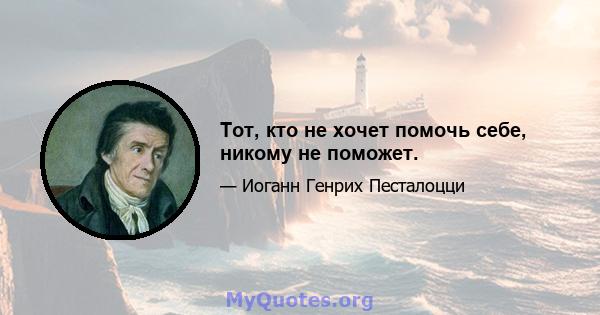 Тот, кто не хочет помочь себе, никому не поможет.