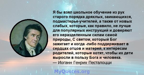 Я бы взял школьное обучение из рук старого порядка дряхлых, заикающихся, подмастерье-учителей, а также от новых слабых, которые, как правило, не лучше для популярных инструкций и доверяют его неразделенным силам самой