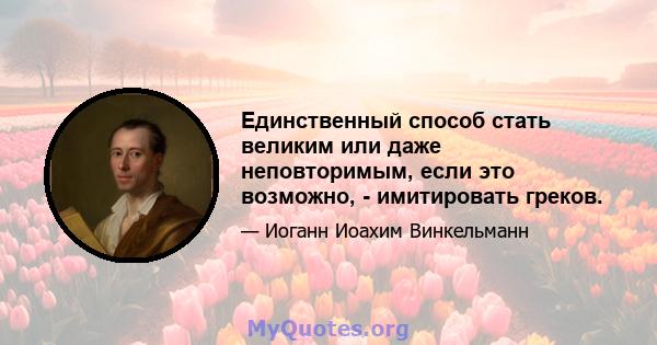 Единственный способ стать великим или даже неповторимым, если это возможно, - имитировать греков.