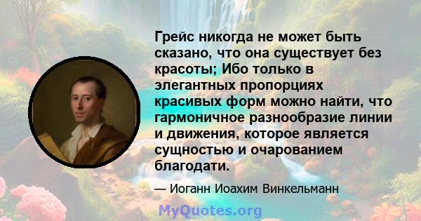 Грейс никогда не может быть сказано, что она существует без красоты; Ибо только в элегантных пропорциях красивых форм можно найти, что гармоничное разнообразие линии и движения, которое является сущностью и очарованием