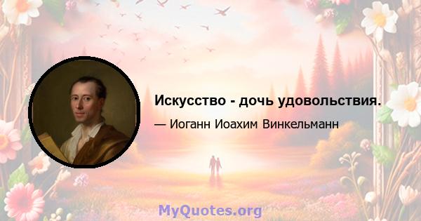 Искусство - дочь удовольствия.