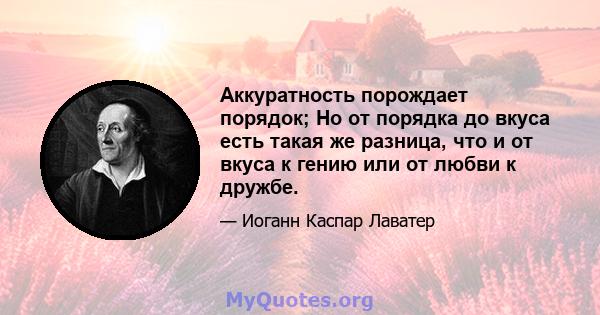 Аккуратность порождает порядок; Но от порядка до вкуса есть такая же разница, что и от вкуса к гению или от любви к дружбе.