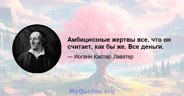 Амбициозные жертвы все, что он считает, как бы же. Все деньги.