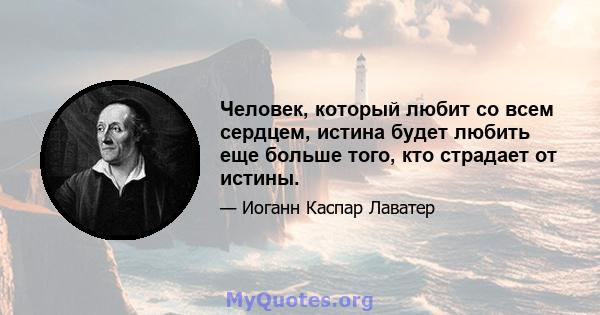 Человек, который любит со всем сердцем, истина будет любить еще больше того, кто страдает от истины.