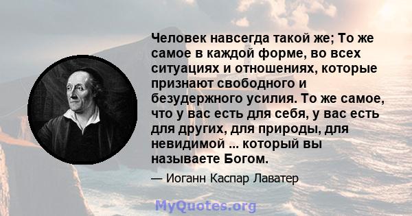 Человек навсегда такой же; То же самое в каждой форме, во всех ситуациях и отношениях, которые признают свободного и безудержного усилия. То же самое, что у вас есть для себя, у вас есть для других, для природы, для