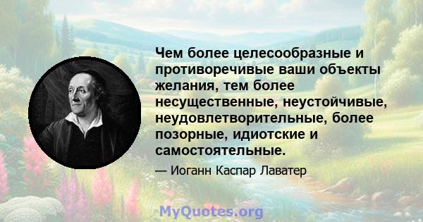 Чем более целесообразные и противоречивые ваши объекты желания, тем более несущественные, неустойчивые, неудовлетворительные, более позорные, идиотские и самостоятельные.