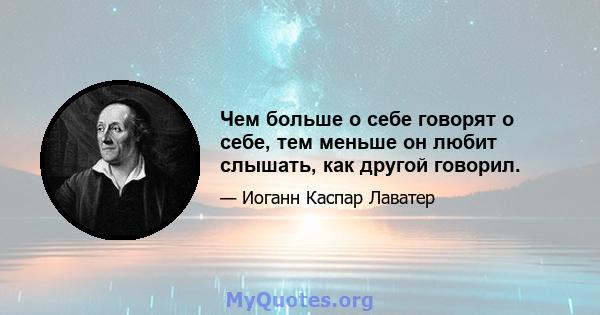 Чем больше о себе говорят о себе, тем меньше он любит слышать, как другой говорил.