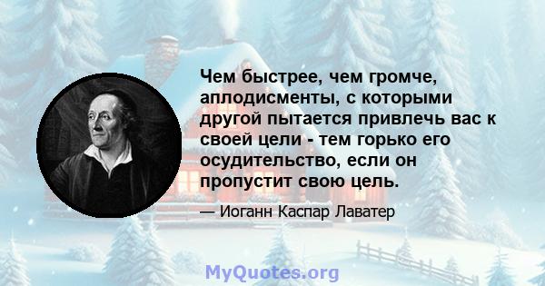 Чем быстрее, чем громче, аплодисменты, с которыми другой пытается привлечь вас к своей цели - тем горько его осудительство, если он пропустит свою цель.