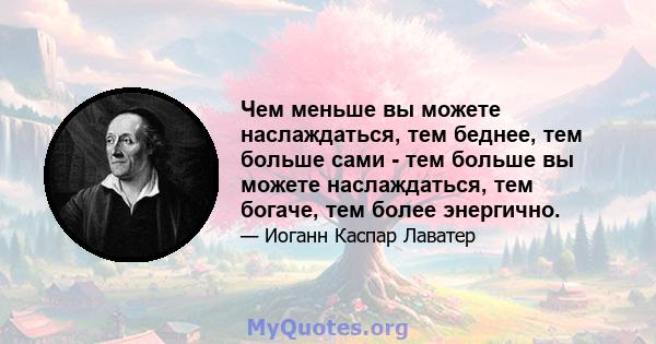 Чем меньше вы можете наслаждаться, тем беднее, тем больше сами - тем больше вы можете наслаждаться, тем богаче, тем более энергично.