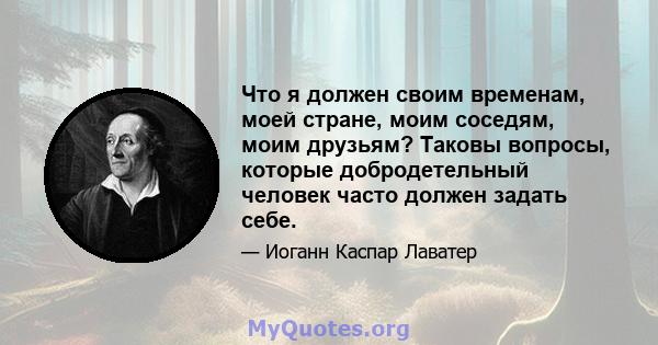 Что я должен своим временам, моей стране, моим соседям, моим друзьям? Таковы вопросы, которые добродетельный человек часто должен задать себе.