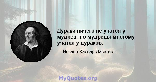 Дураки ничего не учатся у мудрец, но мудрецы многому учатся у дураков.