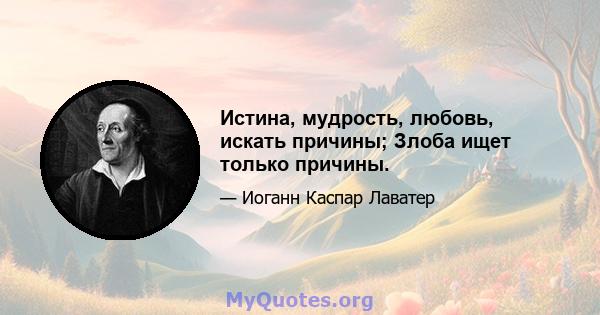 Истина, мудрость, любовь, искать причины; Злоба ищет только причины.