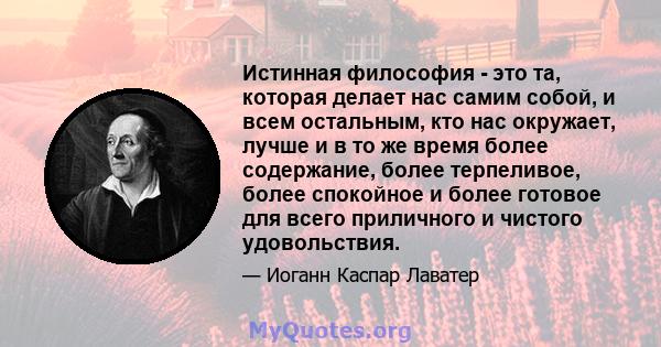 Истинная философия - это та, которая делает нас самим собой, и всем остальным, кто нас окружает, лучше и в то же время более содержание, более терпеливое, более спокойное и более готовое для всего приличного и чистого