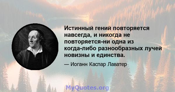 Истинный гений повторяется навсегда, и никогда не повторяется-ни одна из когда-либо разнообразных лучей новизны и единства.