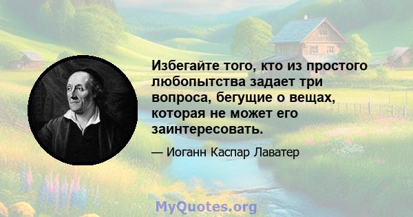 Избегайте того, кто из простого любопытства задает три вопроса, бегущие о вещах, которая не может его заинтересовать.