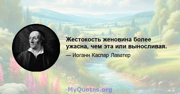 Жестокость женовина более ужасна, чем эта или выносливая.