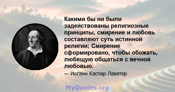 Какими бы ни были задействованы религиозные принципы, смирение и любовь составляют суть истинной религии; Смирение сформировано, чтобы обожать, любящую общаться с вечной любовью.