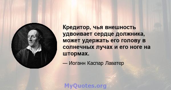 Кредитор, чья внешность удвоивает сердце должника, может удержать его голову в солнечных лучах и его ноге на штормах.