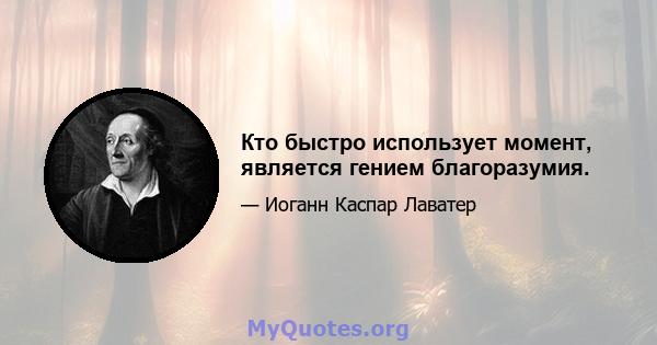 Кто быстро использует момент, является гением благоразумия.