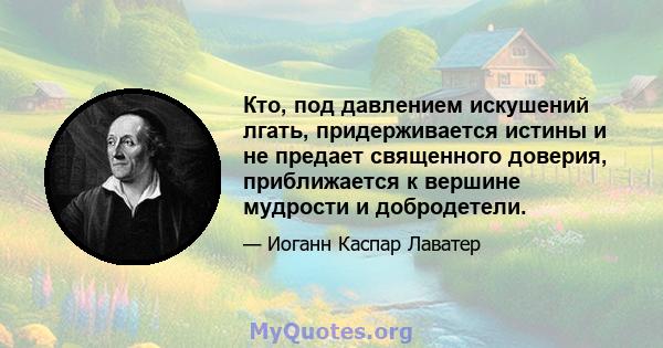 Кто, под давлением искушений лгать, придерживается истины и не предает священного доверия, приближается к вершине мудрости и добродетели.