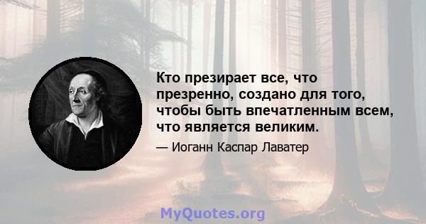 Кто презирает все, что презренно, создано для того, чтобы быть впечатленным всем, что является великим.