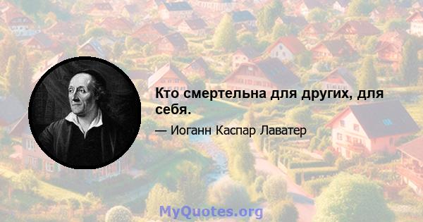 Кто смертельна для других, для себя.