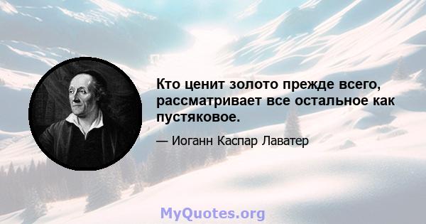 Кто ценит золото прежде всего, рассматривает все остальное как пустяковое.