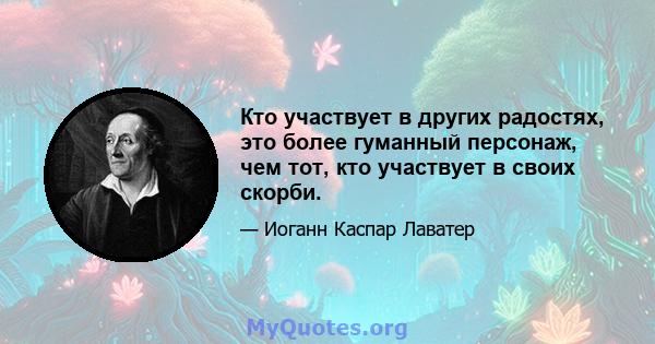 Кто участвует в других радостях, это более гуманный персонаж, чем тот, кто участвует в своих скорби.