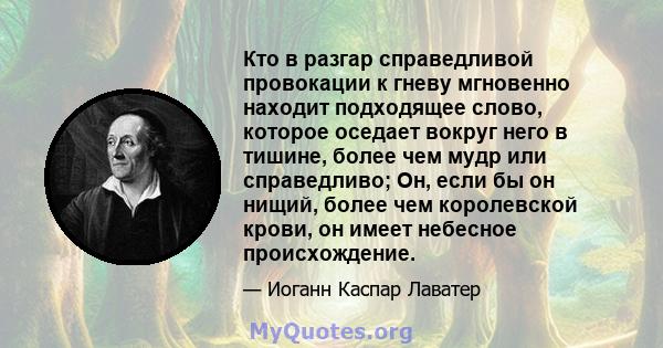 Кто в разгар справедливой провокации к гневу мгновенно находит подходящее слово, которое оседает вокруг него в тишине, более чем мудр или справедливо; Он, если бы он нищий, более чем королевской крови, он имеет небесное 