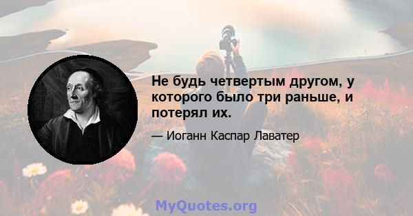 Не будь четвертым другом, у которого было три раньше, и потерял их.