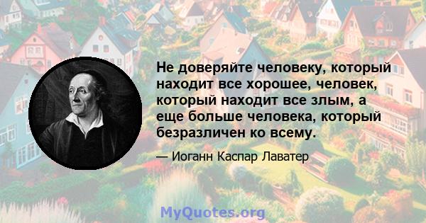 Не доверяйте человеку, который находит все хорошее, человек, который находит все злым, а еще больше человека, который безразличен ко всему.