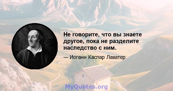 Не говорите, что вы знаете другое, пока не разделите наследство с ним.