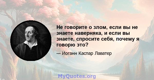 Не говорите о злом, если вы не знаете наверняка, и если вы знаете, спросите себя, почему я говорю это?