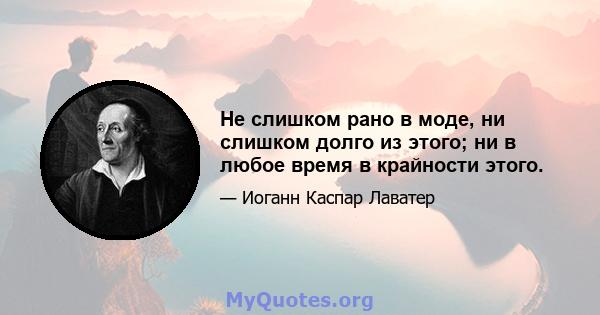 Не слишком рано в моде, ни слишком долго из этого; ни в любое время в крайности этого.