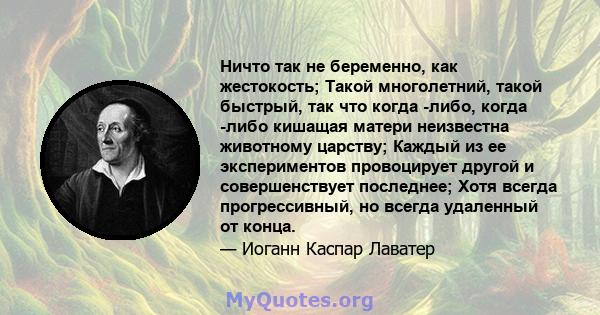 Ничто так не беременно, как жестокость; Такой многолетний, такой быстрый, так что когда -либо, когда -либо кишащая матери неизвестна животному царству; Каждый из ее экспериментов провоцирует другой и совершенствует