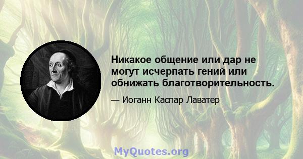 Никакое общение или дар не могут исчерпать гений или обнижать благотворительность.