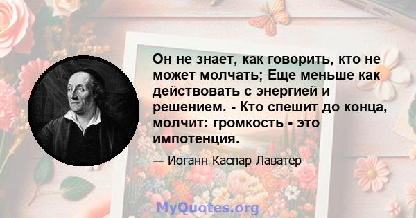 Он не знает, как говорить, кто не может молчать; Еще меньше как действовать с энергией и решением. - Кто спешит до конца, молчит: громкость - это импотенция.