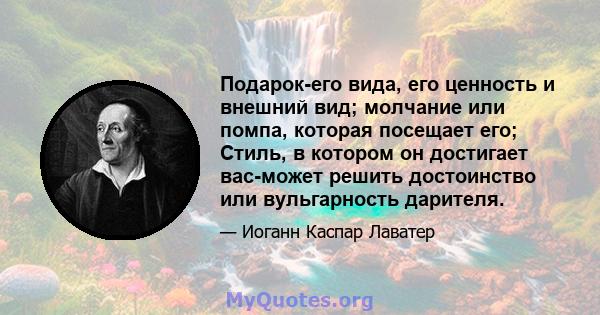 Подарок-его вида, его ценность и внешний вид; молчание или помпа, которая посещает его; Стиль, в котором он достигает вас-может решить достоинство или вульгарность дарителя.