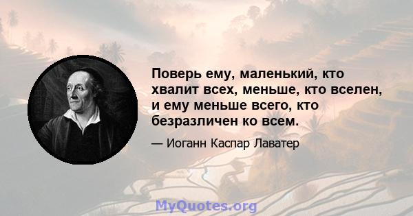 Поверь ему, маленький, кто хвалит всех, меньше, кто вселен, и ему меньше всего, кто безразличен ко всем.